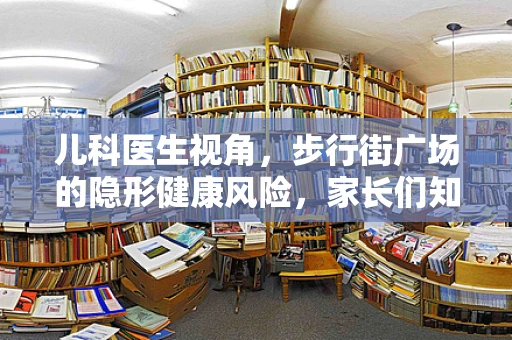 儿科医生视角，步行街广场的隐形健康风险，家长们知道吗？