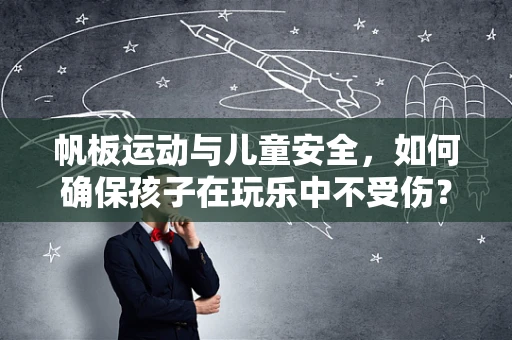 帆板运动与儿童安全，如何确保孩子在玩乐中不受伤？