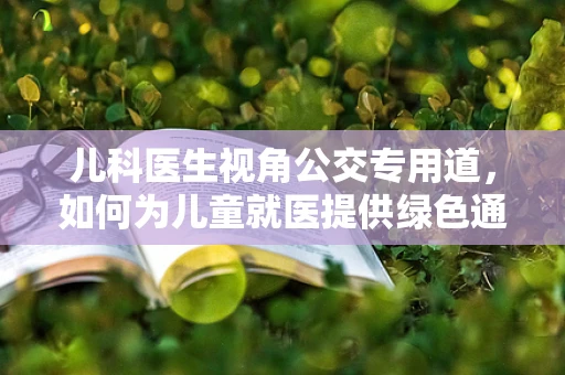 儿科医生视角公交专用道，如何为儿童就医提供绿色通道？