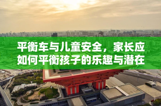 平衡车与儿童安全，家长应如何平衡孩子的乐趣与潜在风险？