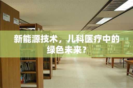 新能源技术，儿科医疗中的绿色未来？