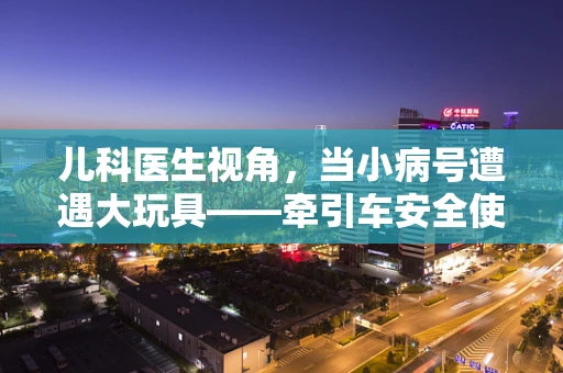 儿科医生视角，当小病号遭遇大玩具——牵引车安全使用的那些事儿