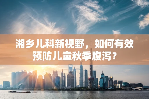 湘乡儿科新视野，如何有效预防儿童秋季腹泻？