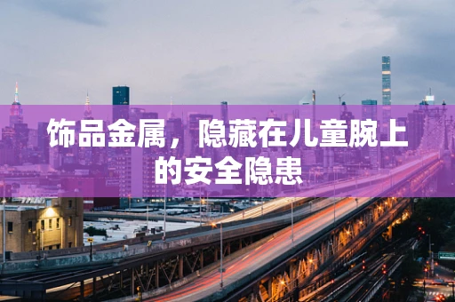 饰品金属，隐藏在儿童腕上的安全隐患