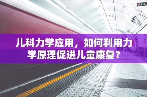 儿科力学应用，如何利用力学原理促进儿童康复？