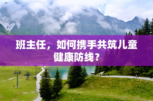 班主任，如何携手共筑儿童健康防线？