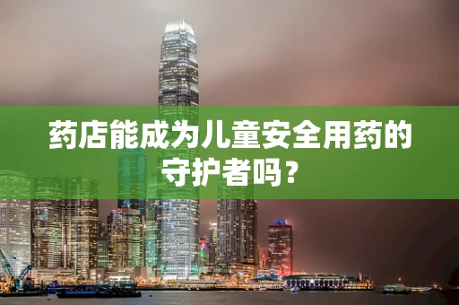 药店能成为儿童安全用药的守护者吗？