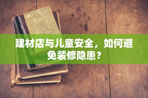 建材店与儿童安全，如何避免装修隐患？