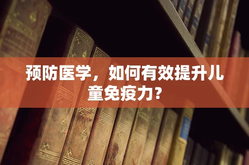 预防医学，如何有效提升儿童免疫力？