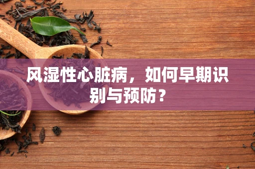 风湿性心脏病，如何早期识别与预防？