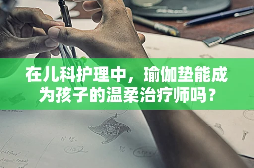 在儿科护理中，瑜伽垫能成为孩子的温柔治疗师吗？