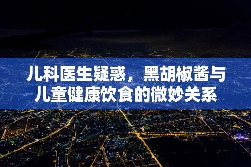 儿科医生疑惑，黑胡椒酱与儿童健康饮食的微妙关系
