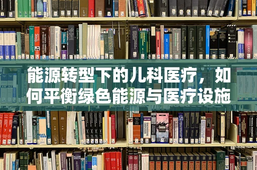 能源转型下的儿科医疗，如何平衡绿色能源与医疗设施的可持续发展？