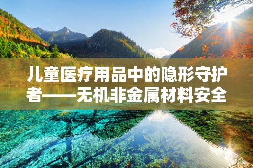 儿童医疗用品中的隐形守护者——无机非金属材料安全吗？