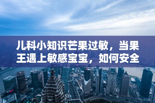 儿科小知识芒果过敏，当果王遇上敏感宝宝，如何安全享用？