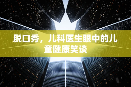 脱口秀，儿科医生眼中的儿童健康笑谈