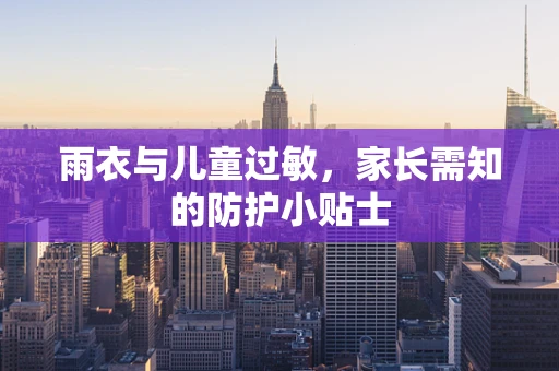 雨衣与儿童过敏，家长需知的防护小贴士