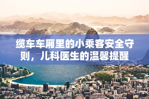 缆车车厢里的小乘客安全守则，儿科医生的温馨提醒