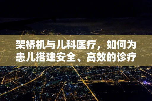 架桥机与儿科医疗，如何为患儿搭建安全、高效的诊疗桥梁？