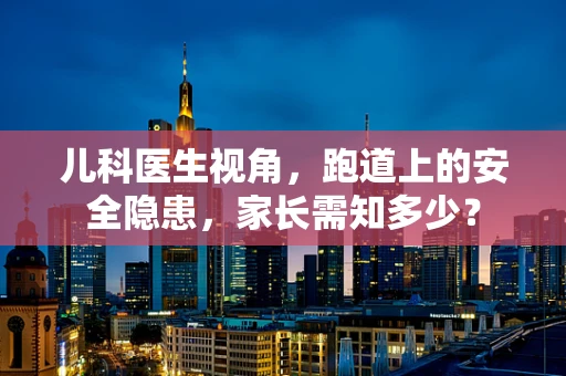 儿科医生视角，跑道上的安全隐患，家长需知多少？