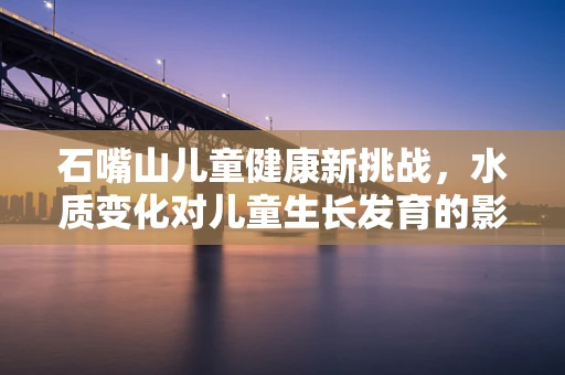 石嘴山儿童健康新挑战，水质变化对儿童生长发育的影响？