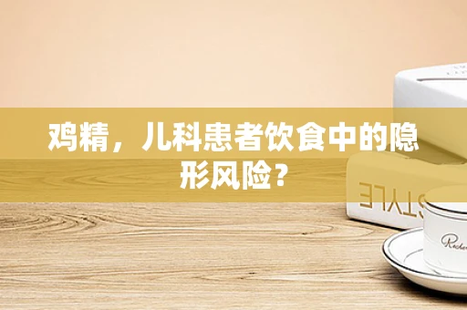 鸡精，儿科患者饮食中的隐形风险？