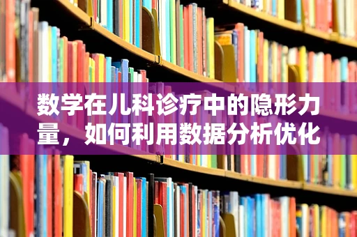 数学在儿科诊疗中的隐形力量，如何利用数据分析优化儿童疫苗接种计划？