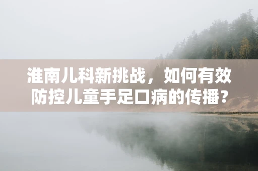 淮南儿科新挑战，如何有效防控儿童手足口病的传播？