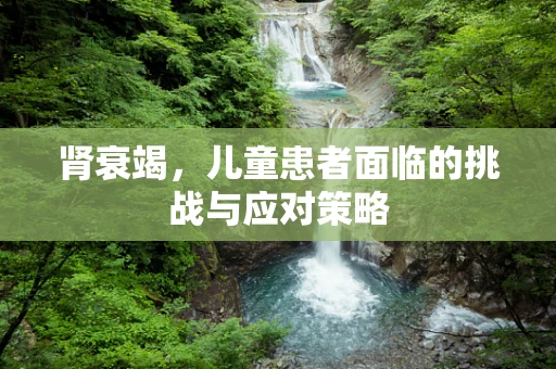 肾衰竭，儿童患者面临的挑战与应对策略