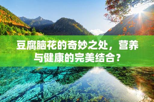 豆腐脑花的奇妙之处，营养与健康的完美结合？