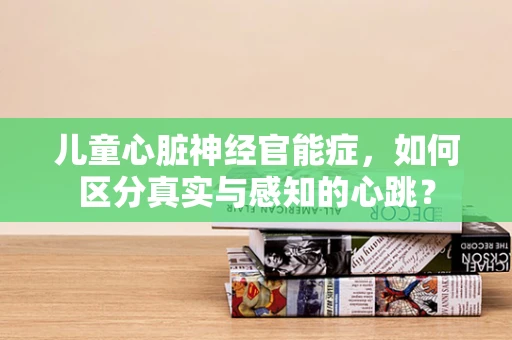 儿童心脏神经官能症，如何区分真实与感知的心跳？