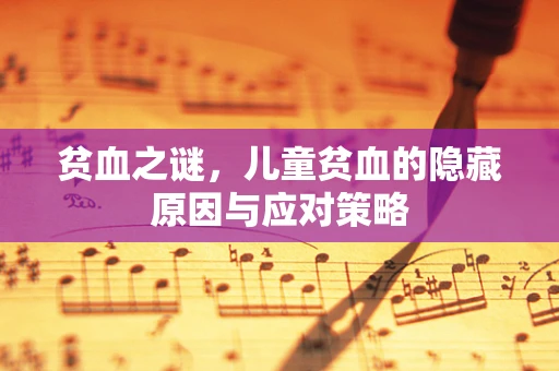 贫血之谜，儿童贫血的隐藏原因与应对策略