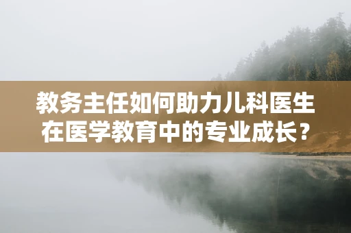教务主任如何助力儿科医生在医学教育中的专业成长？