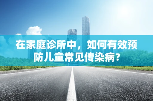 在家庭诊所中，如何有效预防儿童常见传染病？