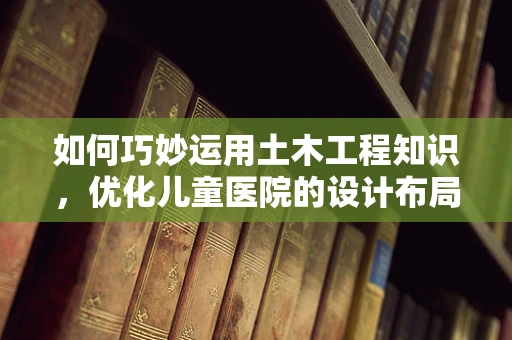 如何巧妙运用土木工程知识，优化儿童医院的设计布局？