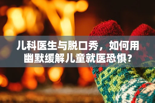 儿科医生与脱口秀，如何用幽默缓解儿童就医恐惧？
