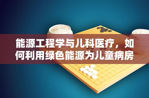 能源工程学与儿科医疗，如何利用绿色能源为儿童病房提供安全环境？