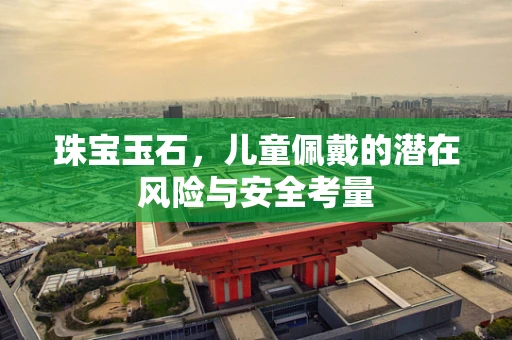 珠宝玉石，儿童佩戴的潜在风险与安全考量