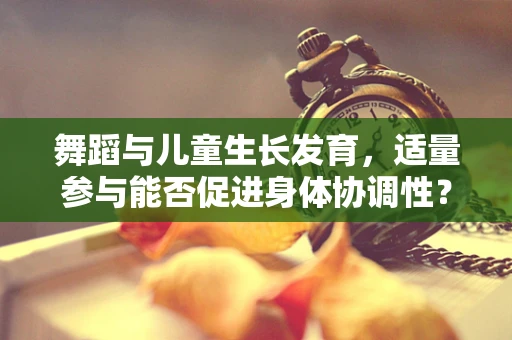 舞蹈与儿童生长发育，适量参与能否促进身体协调性？
