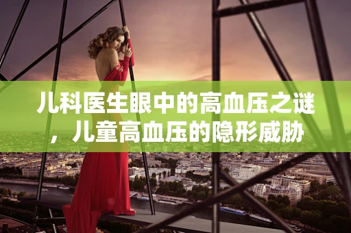 儿科医生眼中的高血压之谜，儿童高血压的隐形威胁