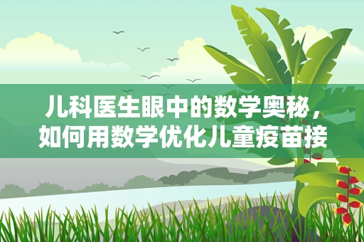 儿科医生眼中的数学奥秘，如何用数学优化儿童疫苗接种策略？