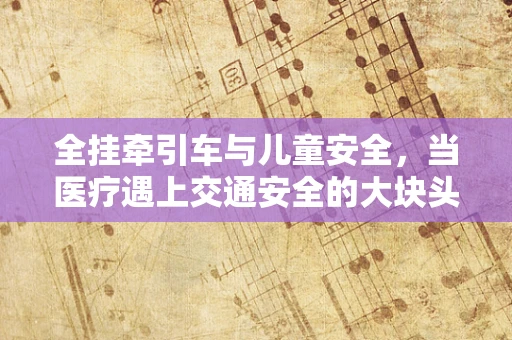 全挂牵引车与儿童安全，当医疗遇上交通安全的大块头