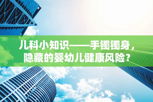 儿科小知识——手镯镯身，隐藏的婴幼儿健康风险？