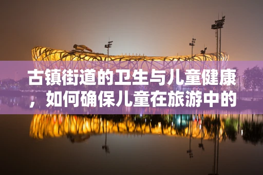 古镇街道的卫生与儿童健康，如何确保儿童在旅游中的安全？
