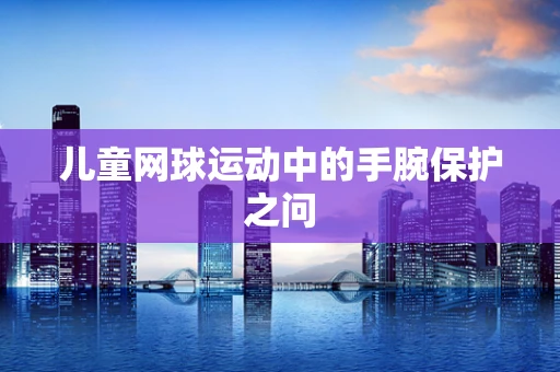 儿童网球运动中的手腕保护之问