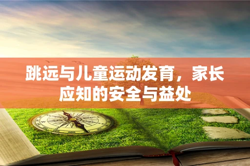 跳远与儿童运动发育，家长应知的安全与益处