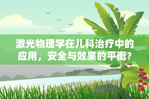 激光物理学在儿科治疗中的应用，安全与效果的平衡？