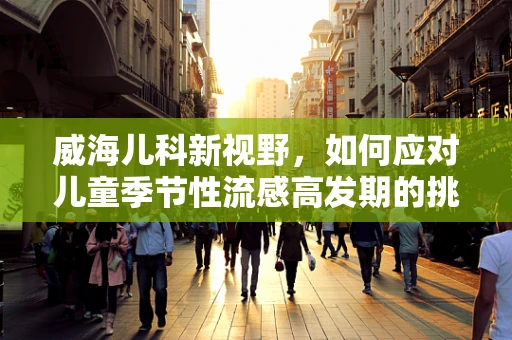威海儿科新视野，如何应对儿童季节性流感高发期的挑战？