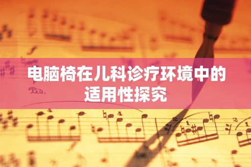 电脑椅在儿科诊疗环境中的适用性探究