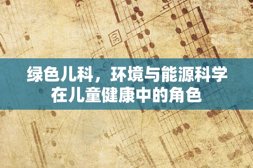 绿色儿科，环境与能源科学在儿童健康中的角色
